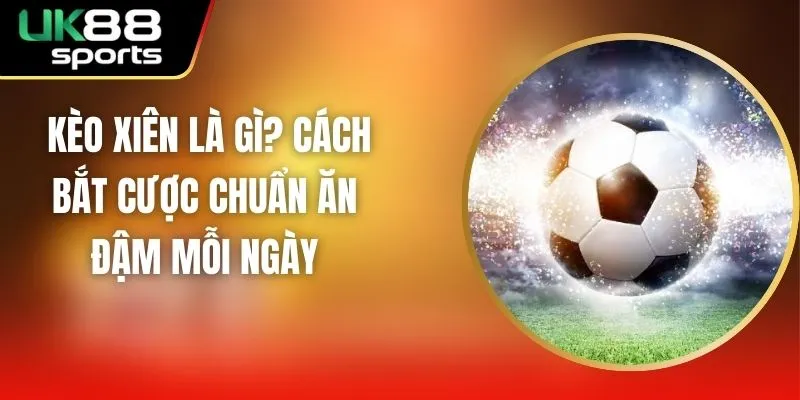 Kèo Xiên Là Gì? Cách Bắt Cược Chuẩn Ăn Đậm Mỗi Ngày